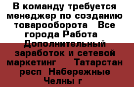 В команду требуется менеджер по созданию товарооборота - Все города Работа » Дополнительный заработок и сетевой маркетинг   . Татарстан респ.,Набережные Челны г.